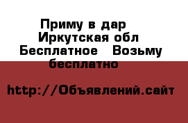 Приму в дар  - Иркутская обл. Бесплатное » Возьму бесплатно   